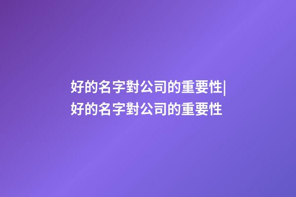好的名字對公司的重要性|好的名字對公司的重要性-第1張-公司起名-玄機派